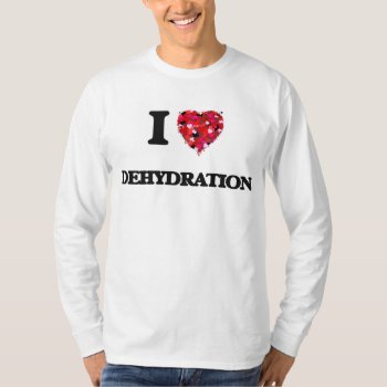 I Love Dehydration T-shirt by giftsilove at Zazzle