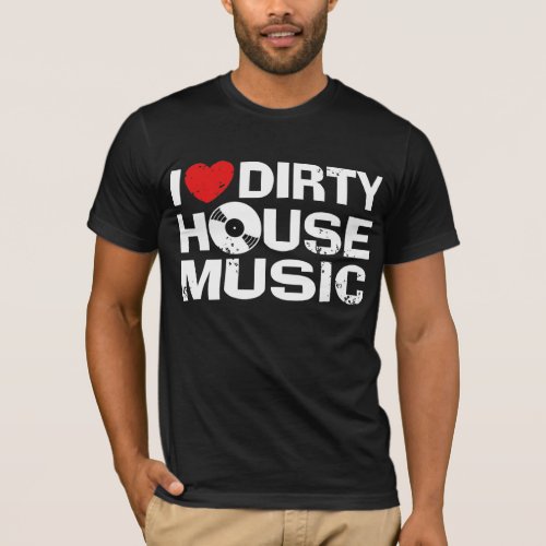 I Love Dirty House Music T_Shirt