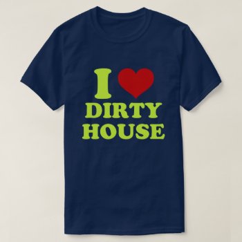 I Love Dirty House Shirt by robby1982 at Zazzle