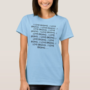 I LOVE ERGING...I LOVE ERGING...I LOVE ERGING..... T-Shirt