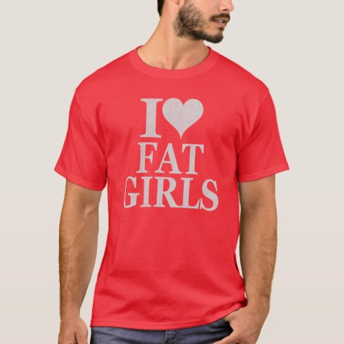 I love fat girls _ I heart fat girls shirt tshirt