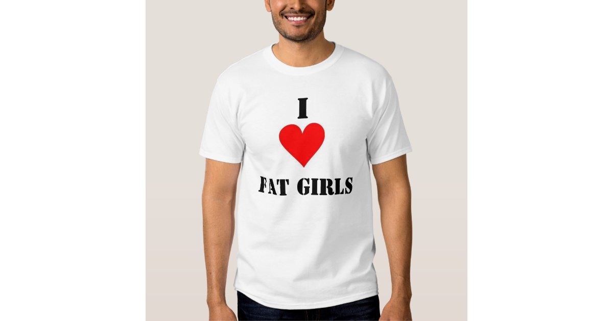 I Love Fat Girls T-shirt | Zazzle