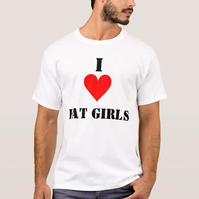 I Love Fat Girls T-Shirt | Zazzle