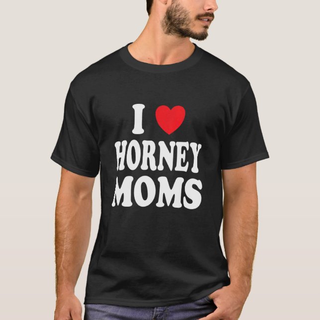 I Love Horney Moms  I Heart Mom T-Shirt (Front)