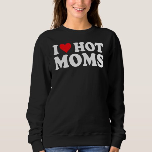 I Love Hot Moms  I Heart Hot Moms  Love Hot Moms Sweatshirt
