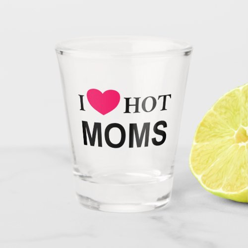 I Love Hot Moms I Love Moms Hot Moms I love Mom Shot Glass