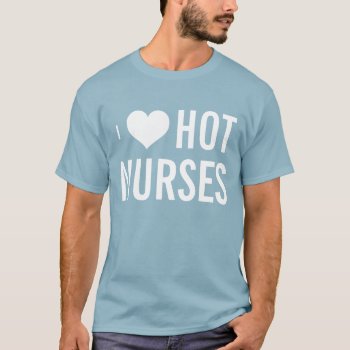I Love Hot Nurses T-shirt by 1000dollartshirt at Zazzle