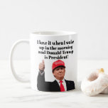 I Love It When I Wake Up Donald Trump is President Coffee Mug