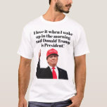 I Love It When I Wake Up Donald Trump is President T-Shirt