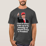 I Love It When I Wake Up Donald Trump is President T-Shirt