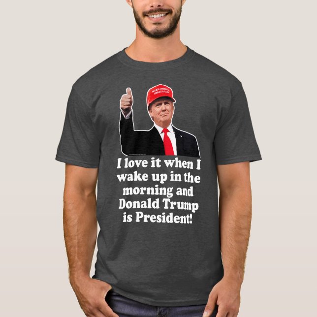 I Love It When I Wake Up Donald Trump is President T-Shirt (Front)