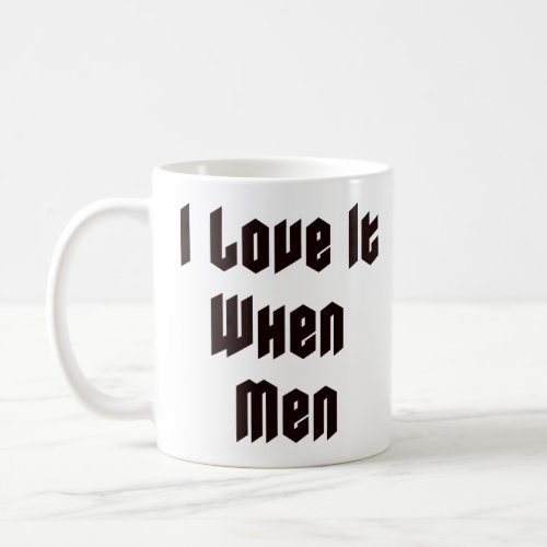 I love it when men coffee mug