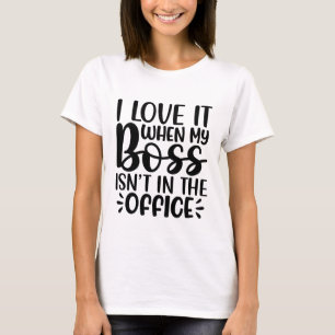 I Love It When My Boss isn't in The Office Funny T-Shirt