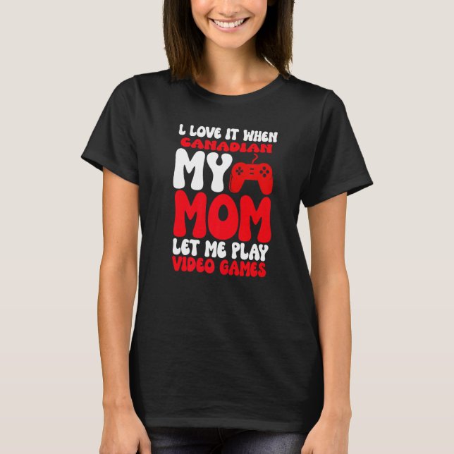 I love it When My Canadian Mom Let Me Play Video G T-Shirt (Front)