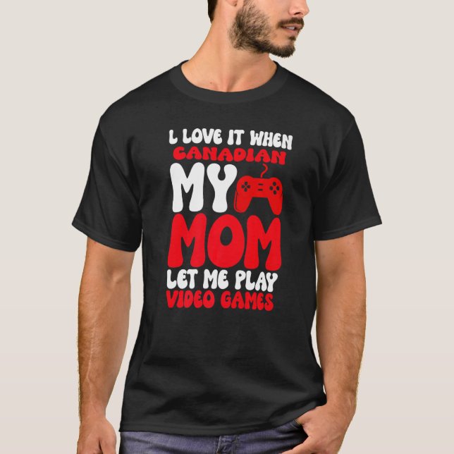I love it When My Canadian Mom Let Me Play Video G T-Shirt (Front)