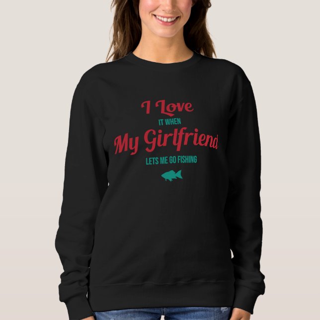 I Love It When My Girlfriend Lets Me Go Fishing T Sweatshirt (Front)