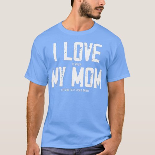 I Love It When My Mom Lets Me Play Video Games  _  T_Shirt