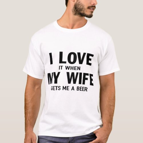 i love  it when  my wife  gets me a beer T_Shirt