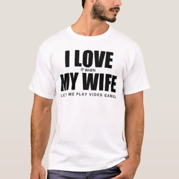I Love It When My Wife Let Me Play Video Games T-shirt by nasakom at Zazzle