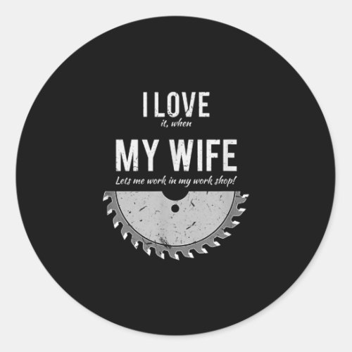 I Love It When My Wife Let Me Work In My Work Shop Classic Round Sticker