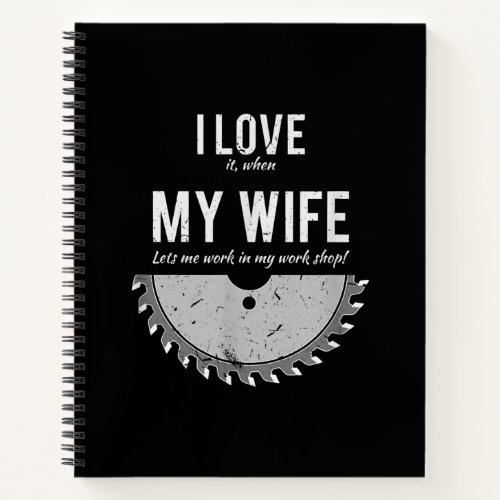 I Love It When My Wife Let Me Work In My Work Shop Notebook