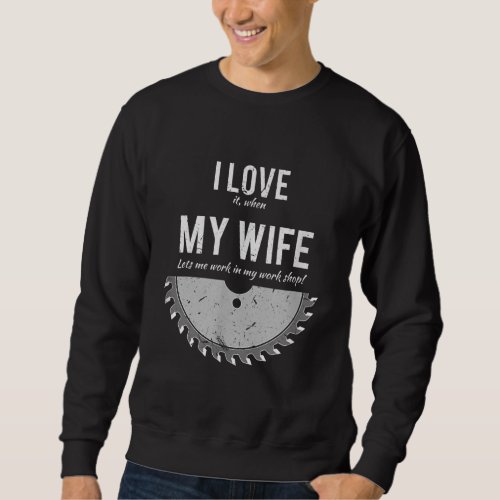 I Love It When My Wife Let Me Work In My Work Shop Sweatshirt