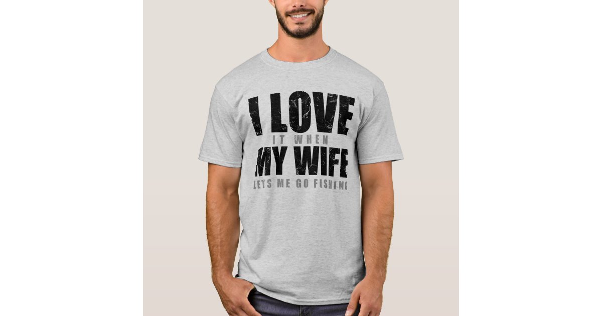 I LOVE it when MY WIFE lets me go fishing T-Shirt