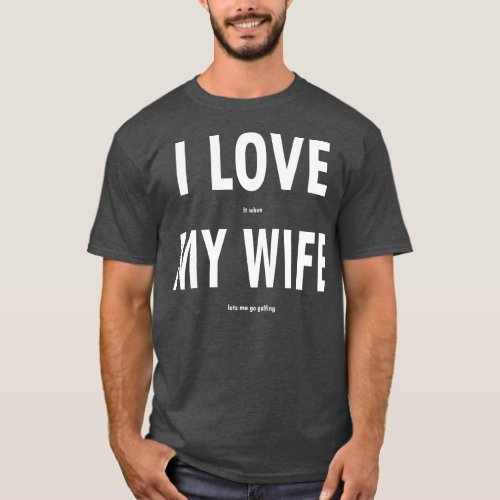 I Love It When My Wife Lets Me Go Golfing Funny Me T_Shirt