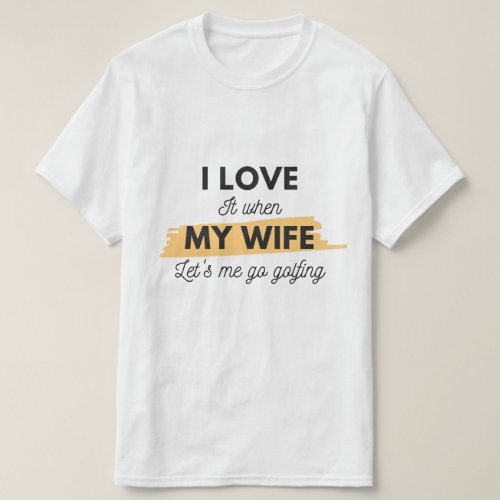I love it when my wife lets me go golfing funny T_Shirt