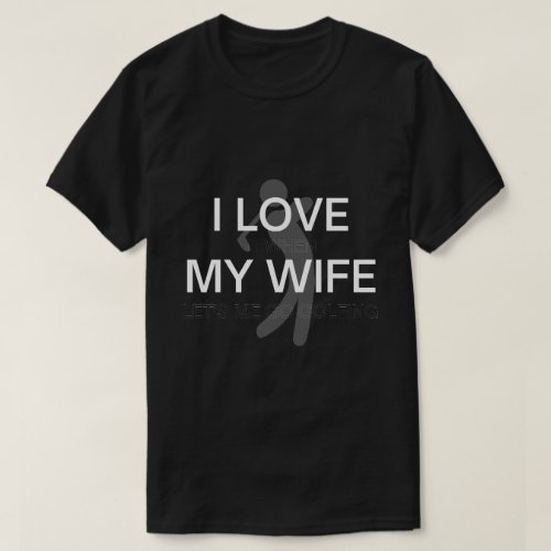 I love it when my wife lets me go golfing funny  T_Shirt