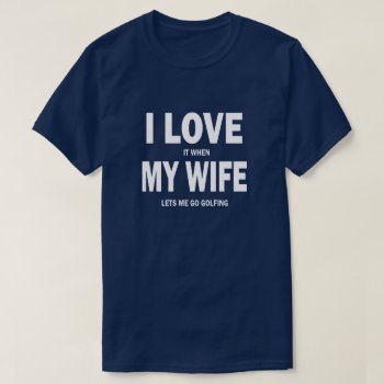 I Love It When My Wife Lets Me Go Golfing Shirt by WorksaHeart at Zazzle