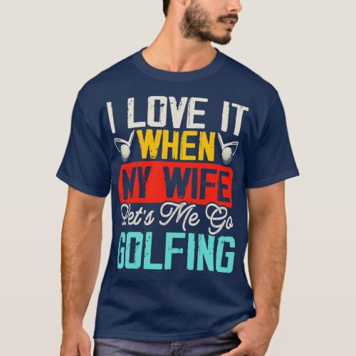 I Love It When My Wife Lets Me Go Golfing T Shirt 
