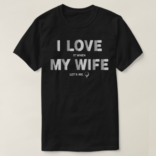 I Love It When My Wife Lets Me Golfing T_Shirt