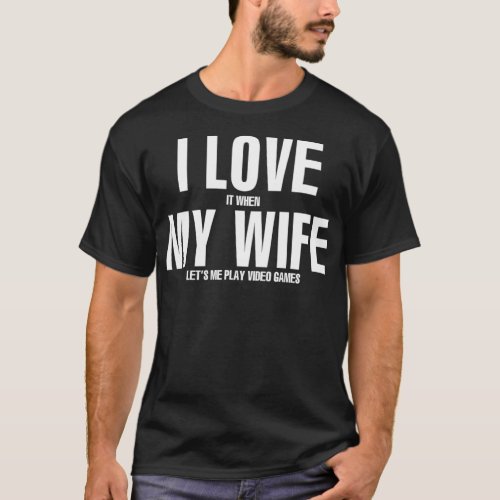 I LOVE it when MY WIFE lets me play video games T_ T_Shirt