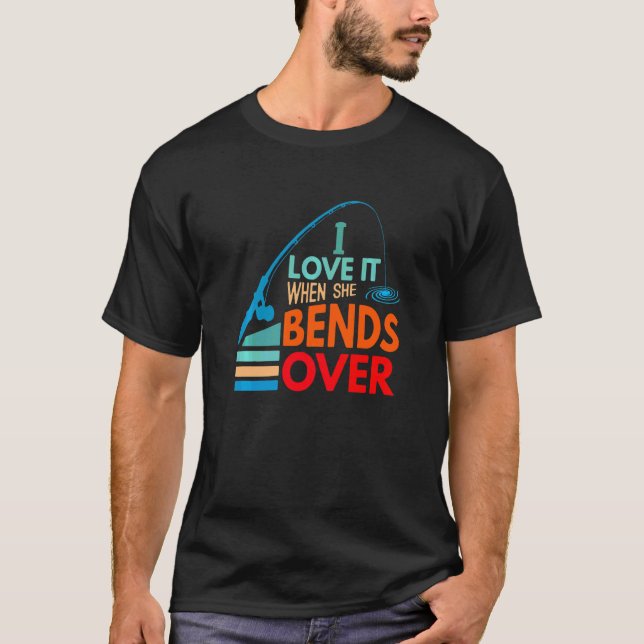 I Love It When She Bends Over Fish Fishing Fisherm T-Shirt (Front)