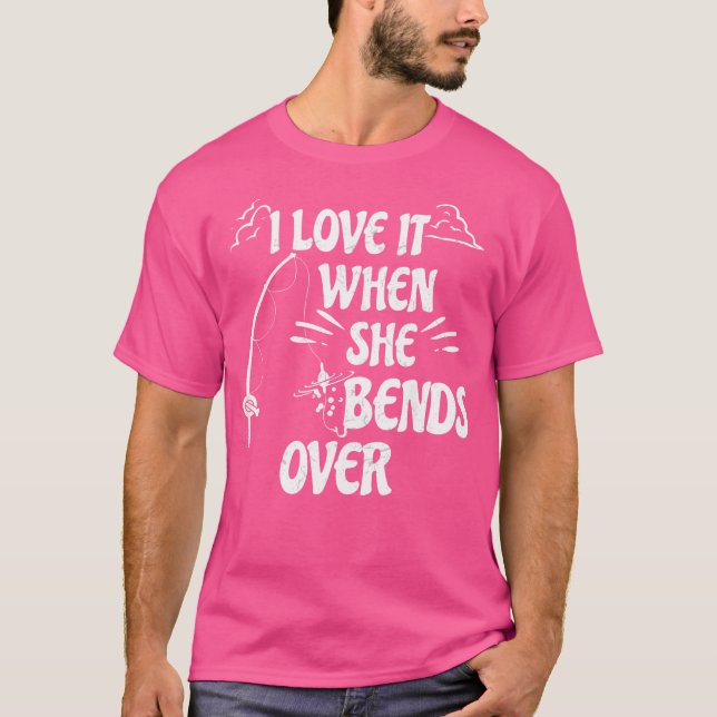 I Love It When She Bends Over Funny Fishing Rod Re T-Shirt (Front)