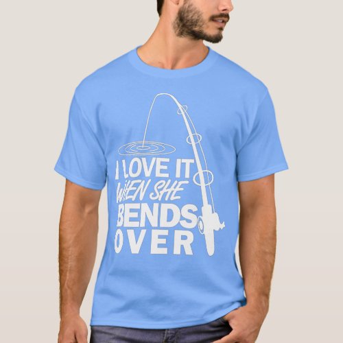 I Love It When She Bends Over _ Funny Fishing  T_Shirt
