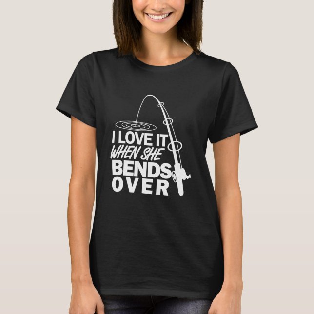 I Love It When She Bends Over Funny Fishing T-Shirt (Front)