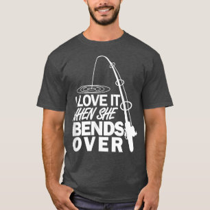 I Love It When She Bends Over  Funny Fishing  T-Shirt