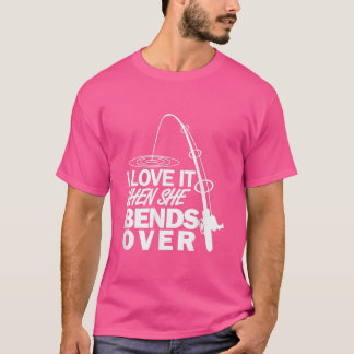I Love It When She Bends Over  Funny Fishing  T-Shirt