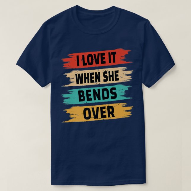 I Love It When She Bends Over  T-Shirt (Design Front)