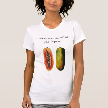 I Love It When You Call Me Big Papaya T Shirt by gidget26 at Zazzle