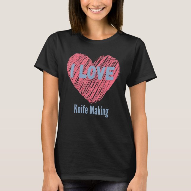 I Love Knife Making Heart Image Hobby Or Hobbyist T-Shirt (Front)