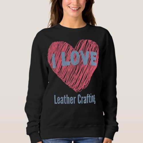 I Love Leather Crafting Heart Image Hobby Or Hobby Sweatshirt