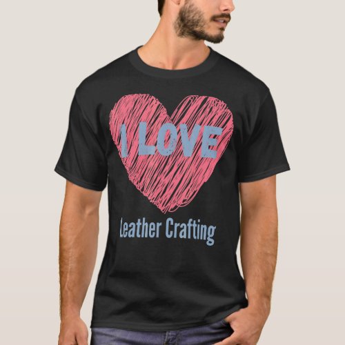I Love Leather Crafting Heart Image Hobby Or Hobby T_Shirt