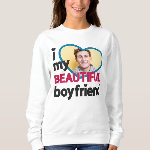 I love my beautiful boyfriend custom photo sweatshirt