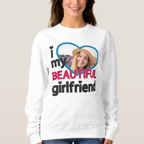 I love my beautiful girlfriend custom photo sweatshirt