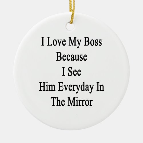 I Love My Boss Because I See Him Everyday In The M Ceramic Ornament