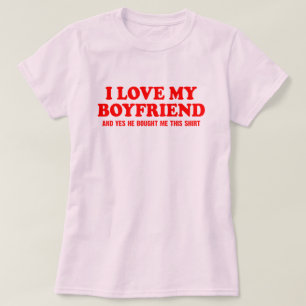 I love my boyfriend and yes he bought me this T-Shirt