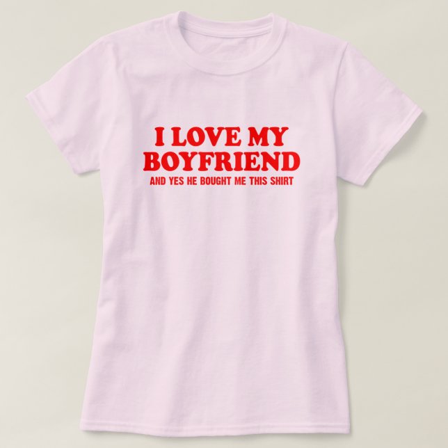 I love my boyfriend and yes he bought me this T-Shirt (Design Front)